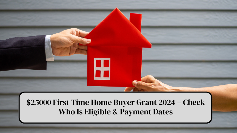 $25000 First Time Home Buyer Grant 2024 – Check Who Is Eligible & Payment Dates